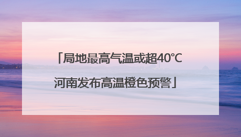 局地最高气温或超40℃ 河南发布高温橙色预警