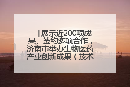 展示近200项成果、签约多项合作，济南市举办生物医药产业创新成果（技术）转化供需对接会