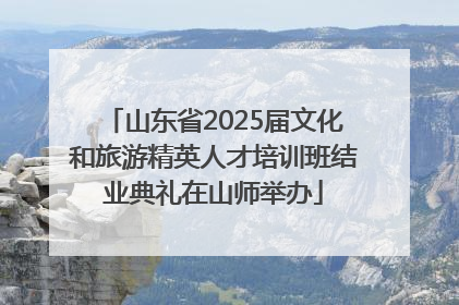 山东省2025届文化和旅游精英人才培训班结业典礼在山师举办