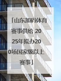 山东加码体育赛事供给 2025年拟办200场国家级以上赛事