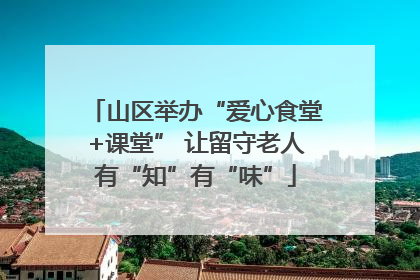 山区举办“爱心食堂+课堂” 让留守老人有“知”有“味”