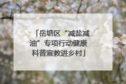 岳塘区“减盐减油”专项行动健康科普宣教进乡村