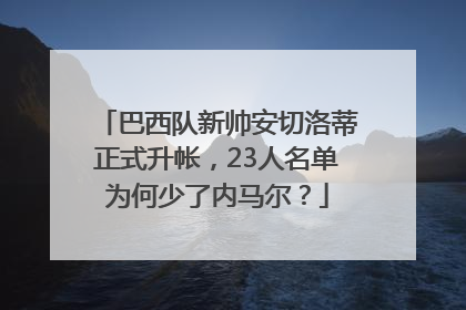 巴西队新帅安切洛蒂正式升帐，23人名单为何少了内马尔？