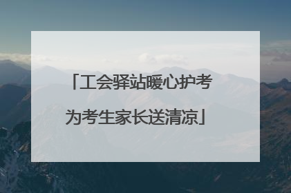 工会驿站暖心护考 为考生家长送清凉