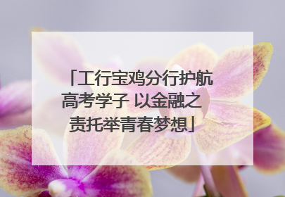工行宝鸡分行护航高考学子 以金融之责托举青春梦想