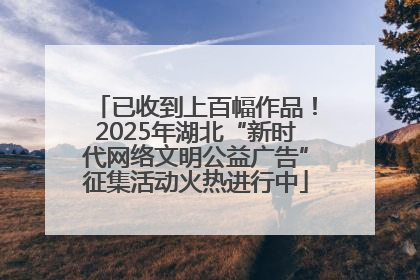 已收到上百幅作品！2025年湖北“新时代网络文明公益广告”征集活动火热进行中