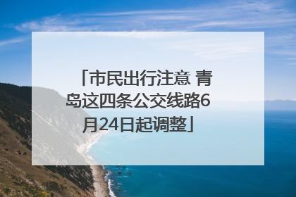 市民出行注意 青岛这四条公交线路6月24日起调整