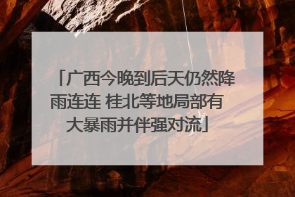 广西今晚到后天仍然降雨连连 桂北等地局部有大暴雨并伴强对流