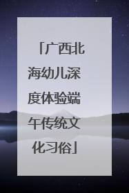 广西北海幼儿深度体验端午传统文化习俗