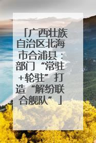 广西壮族自治区北海市合浦县：部门“常驻+轮驻”打造“解纷联合舰队”