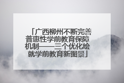 广西柳州不断完善普惠性学前教育保障机制——三个优化绘就学前教育新图景