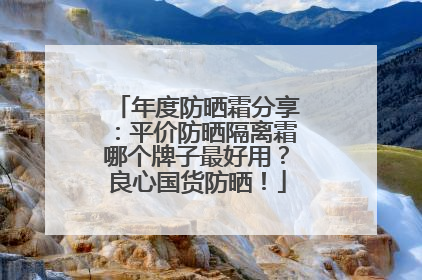 年度防晒霜分享：平价防晒隔离霜哪个牌子最好用？良心国货防晒！