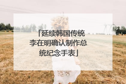 延续韩国传统 李在明确认制作总统纪念手表