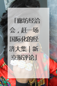 廊坊经洽会，赶一场国际化的经济大集｜新京报评论