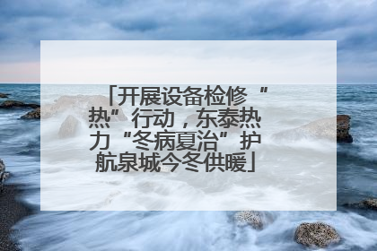 开展设备检修“热”行动，东泰热力“冬病夏治”护航泉城今冬供暖
