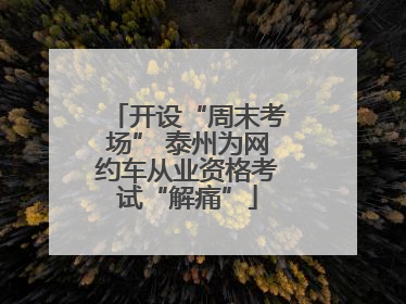 开设“周末考场” 泰州为网约车从业资格考试“解痛”