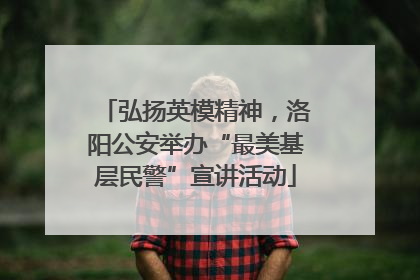 弘扬英模精神，洛阳公安举办“最美基层民警”宣讲活动