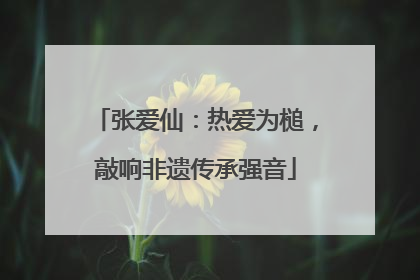 张爱仙：热爱为槌，敲响非遗传承强音