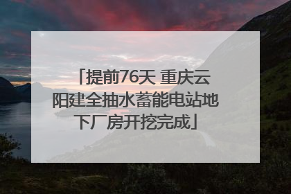 提前76天 重庆云阳建全抽水蓄能电站地下厂房开挖完成