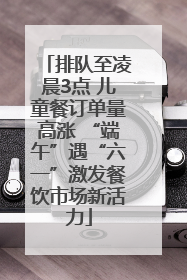 排队至凌晨3点 儿童餐订单量高涨 “端午”遇“六一”激发餐饮市场新活力