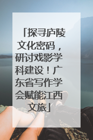 探寻庐陵文化密码，研讨戏影学科建设！广东省写作学会赋能江西文旅