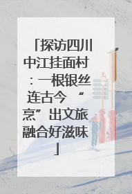 探访四川中江挂面村：一根银丝连古今 “烹”出文旅融合好滋味