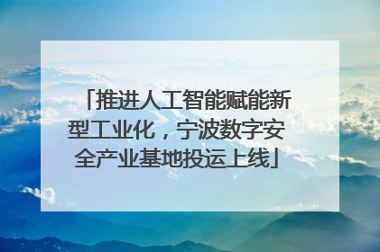 推进人工智能赋能新型工业化，宁波数字安全产业基地投运上线