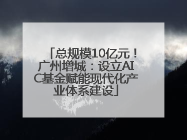 总规模10亿元！广州增城：设立AIC基金赋能现代化产业体系建设