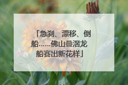 急刹、漂移、倒船……佛山叠滘龙船赛出新花样