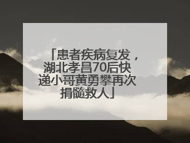患者疾病复发，湖北孝昌70后快递小哥黄勇攀再次捐髓救人