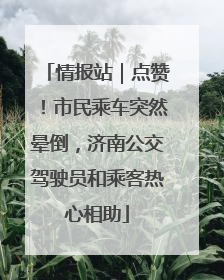 情报站｜点赞！市民乘车突然晕倒，济南公交驾驶员和乘客热心相助