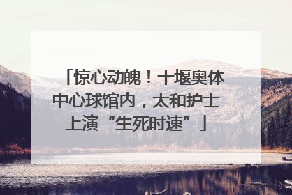 惊心动魄！十堰奥体中心球馆内，太和护士上演“生死时速”