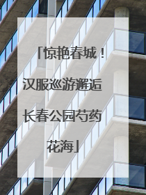 惊艳春城！汉服巡游邂逅长春公园芍药花海