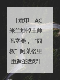 意甲｜AC米兰炒掉主帅孔塞桑，“囧叔”阿莱格里重返圣西罗