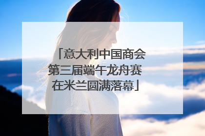 意大利中国商会第三届端午龙舟赛在米兰圆满落幕