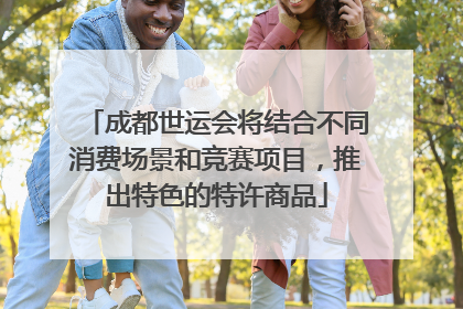 成都世运会将结合不同消费场景和竞赛项目，推出特色的特许商品