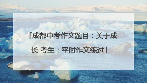 成都中考作文题目：关于成长 考生：平时作文练过