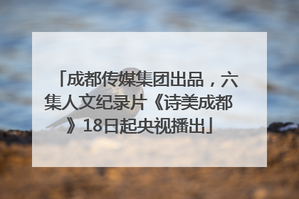 成都传媒集团出品，六集人文纪录片《诗美成都》18日起央视播出