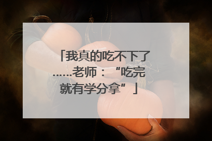 我真的吃不下了……老师：“吃完就有学分拿”
