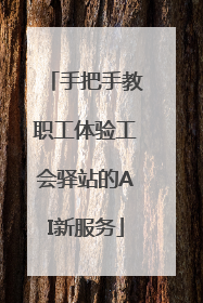手把手教职工体验工会驿站的AI新服务