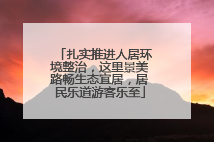 扎实推进人居环境整治，这里景美路畅生态宜居，居民乐道游客乐至