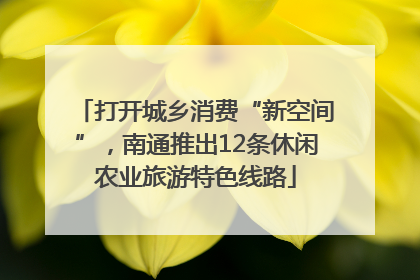 打开城乡消费“新空间”,南通推出12条休闲农业旅游特色线路