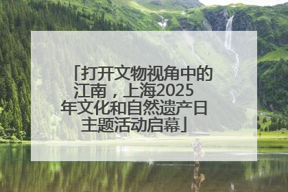 打开文物视角中的江南，上海2025年文化和自然遗产日主题活动启幕
