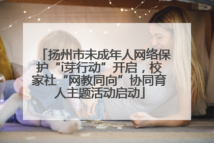 扬州市未成年人网络保护“i芽行动”开启，校家社“网教同向”协同育人主题活动启动