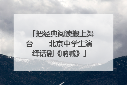 把经典阅读搬上舞台——北京中学生演绎话剧《呐喊》