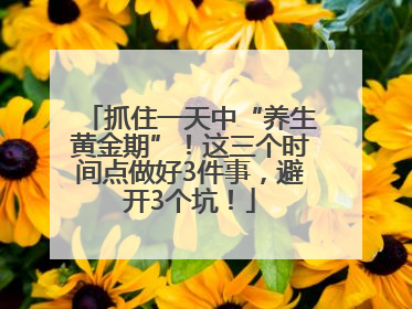 抓住一天中“养生黄金期”！这三个时间点做好3件事，避开3个坑！