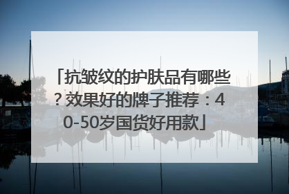 抗皱纹的护肤品有哪些？效果好的牌子推荐：40-50岁国货好用款