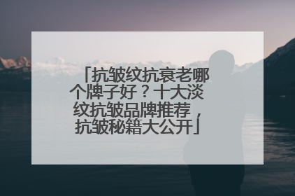 抗皱纹抗衰老哪个牌子好？十大淡纹抗皱品牌推荐，抗皱秘籍大公开