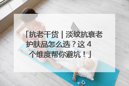 抗老干货｜淡纹抗衰老护肤品怎么选？这 4 个维度帮你避坑！