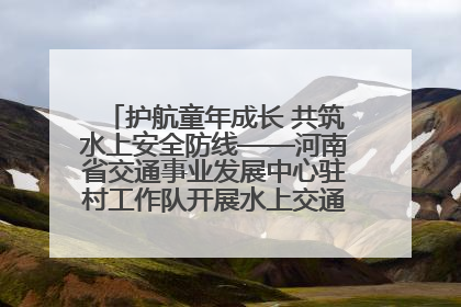 护航童年成长 共筑水上安全防线——河南省交通事业发展中心驻村工作队开展水上交通安全知识进校园活动